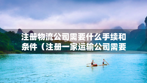注冊(cè)物流公司需要什么手續(xù)和條件（注冊(cè)一家運(yùn)輸公司需要多少錢）