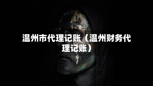 溫州市代理記賬（溫州財務(wù)代理記賬）