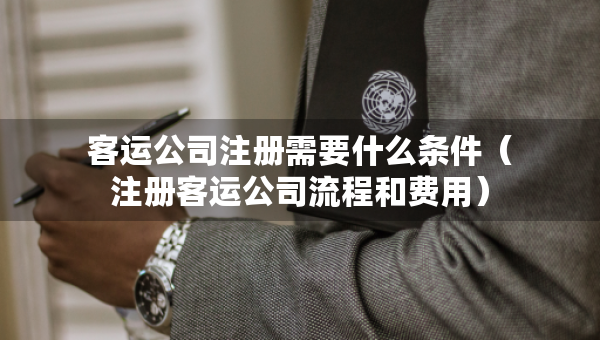客運(yùn)公司注冊(cè)需要什么條件（注冊(cè)客運(yùn)公司流程和費(fèi)用）