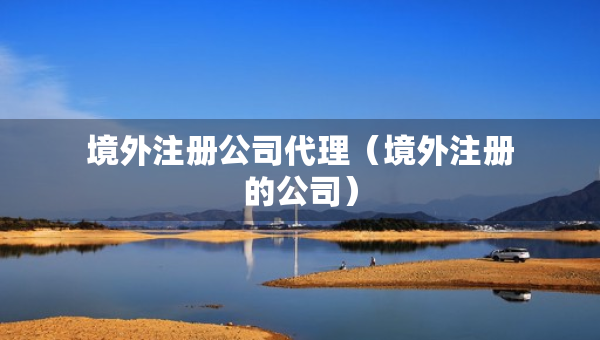境外注冊(cè)公司代理（境外注冊(cè)的公司）