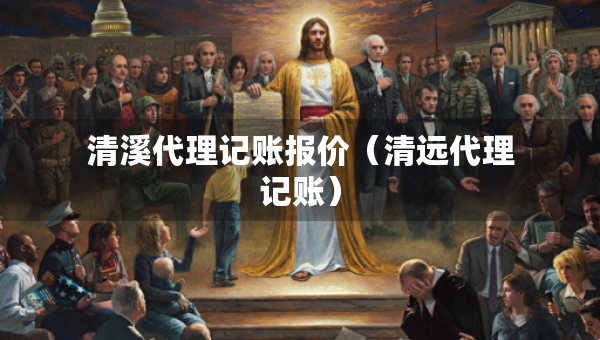 清溪代理記賬報價（清遠代理記賬）