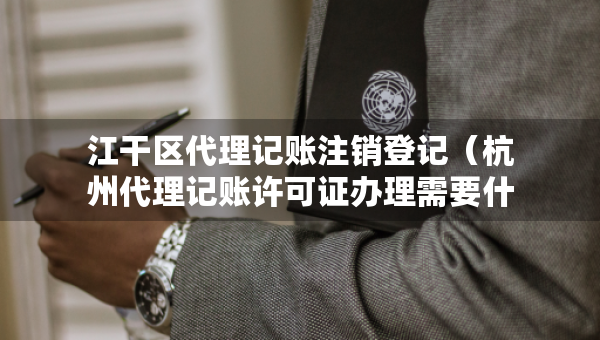 江干區(qū)代理記賬注銷登記（杭州代理記賬許可證辦理需要什么條件）