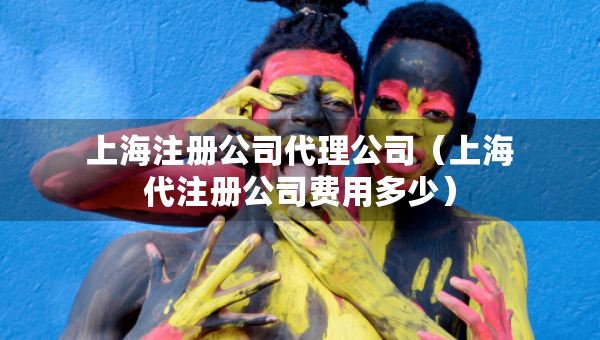 上海注冊公司代理公司（上海代注冊公司費用多少）