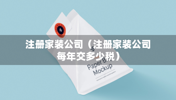 注冊家裝公司（注冊家裝公司每年交多少稅）