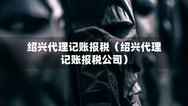 紹興代理記賬報(bào)稅（紹興代理記賬報(bào)稅公司）