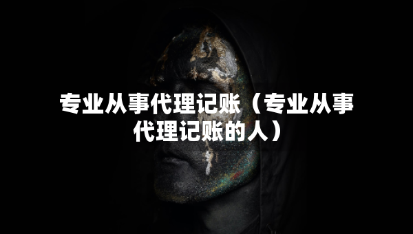 專業(yè)從事代理記賬（專業(yè)從事代理記賬的人）