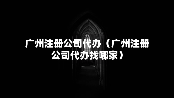 廣州注冊公司代辦（廣州注冊公司代辦找哪家）
