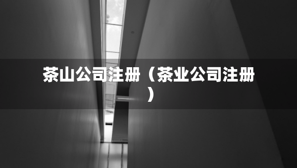 茶山公司注冊(cè)（茶業(yè)公司注冊(cè)）