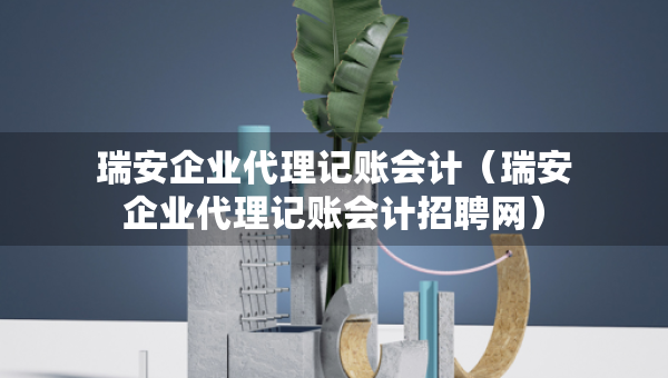 瑞安企業(yè)代理記賬會(huì)計(jì)（瑞安企業(yè)代理記賬會(huì)計(jì)招聘網(wǎng)）