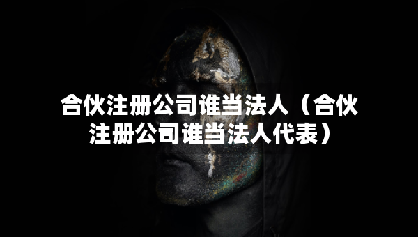 合伙注冊公司誰當法人（合伙注冊公司誰當法人代表）