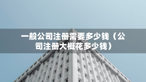 一般公司注冊(cè)需要多少錢（公司注冊(cè)大概花多少錢）