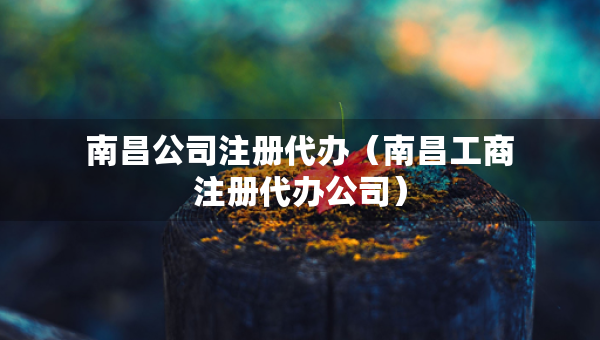 南昌公司注冊(cè)代辦（南昌工商注冊(cè)代辦公司）
