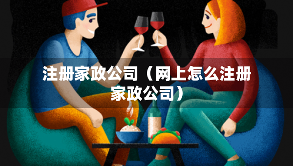 注冊(cè)家政公司（網(wǎng)上怎么注冊(cè)家政公司）
