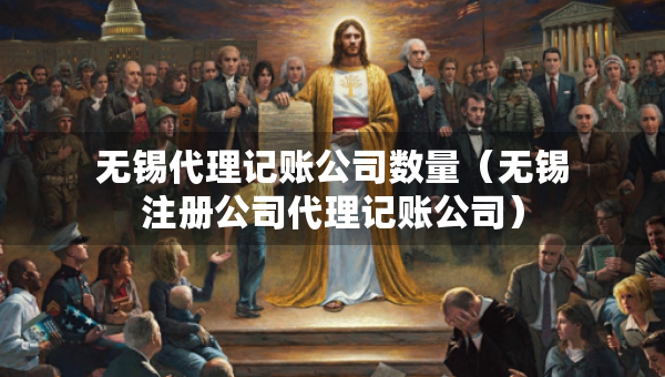 無(wú)錫代理記賬公司數(shù)量（無(wú)錫注冊(cè)公司代理記賬公司）