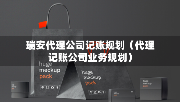 瑞安代理公司記賬規(guī)劃（代理記賬公司業(yè)務(wù)規(guī)劃）