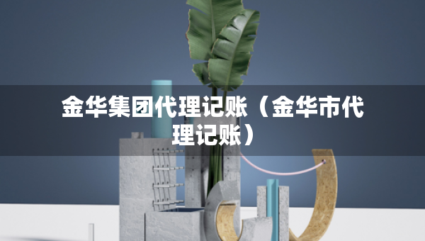 金華集團(tuán)代理記賬（金華市代理記賬）