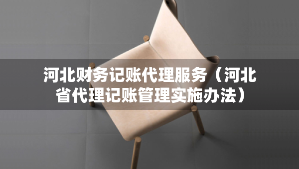 河北財務(wù)記賬代理服務(wù)（河北省代理記賬管理實施辦法）
