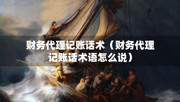 財(cái)務(wù)代理記賬話術(shù)（財(cái)務(wù)代理記賬話術(shù)語(yǔ)怎么說(shuō)）