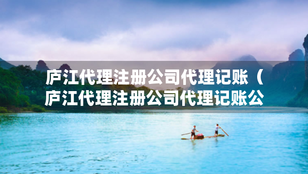 廬江代理注冊(cè)公司代理記賬（廬江代理注冊(cè)公司代理記賬公司電話(huà)）