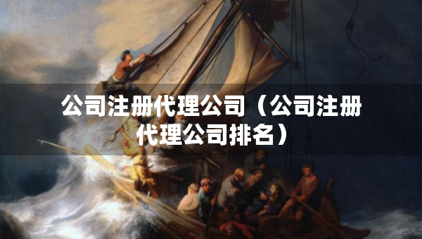 公司注冊代理公司（公司注冊代理公司排名）