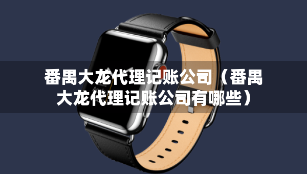 番禺大龍代理記賬公司（番禺大龍代理記賬公司有哪些）