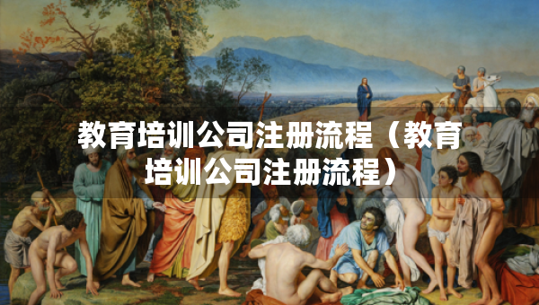 教育培訓公司注冊流程（教育培訓公司注冊流程）