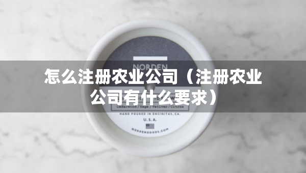 怎么注冊農(nóng)業(yè)公司（注冊農(nóng)業(yè)公司有什么要求）
