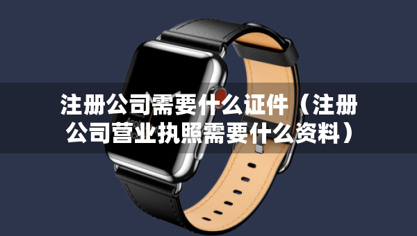 注冊(cè)公司需要什么證件（注冊(cè)公司營(yíng)業(yè)執(zhí)照需要什么資料）