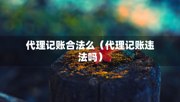 代理記賬合法么（代理記賬違法嗎）