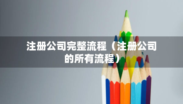 注冊公司完整流程（注冊公司的所有流程）
