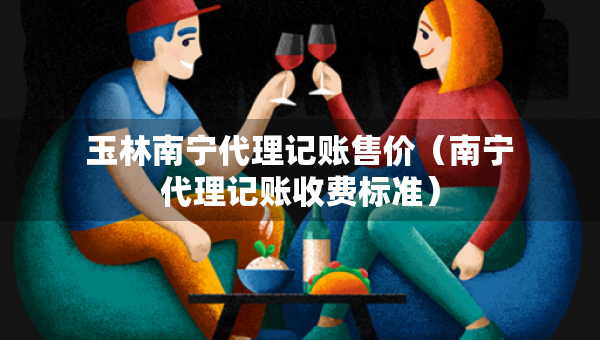 玉林南寧代理記賬售價(jià)（南寧代理記賬收費(fèi)標(biāo)準(zhǔn)）