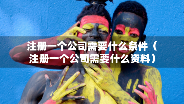 注冊(cè)一個(gè)公司需要什么條件（注冊(cè)一個(gè)公司需要什么資料）