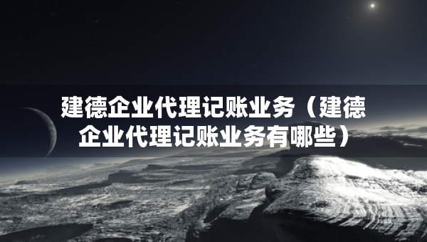 建德企業(yè)代理記賬業(yè)務(wù)（建德企業(yè)代理記賬業(yè)務(wù)有哪些）