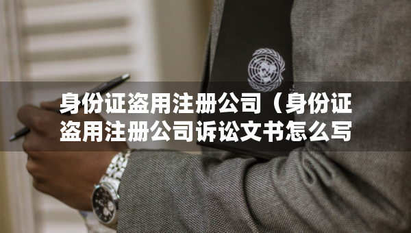 身份證盜用注冊(cè)公司（身份證盜用注冊(cè)公司訴訟文書(shū)怎么寫(xiě)）