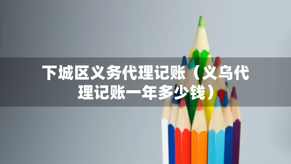 下城區(qū)義務(wù)代理記賬（義烏代理記賬一年多少錢）