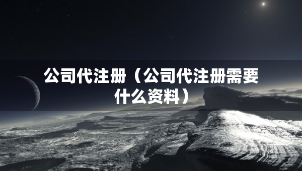 公司代注冊(cè)（公司代注冊(cè)需要什么資料）