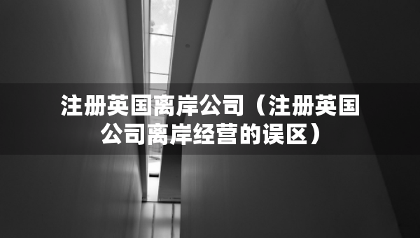注冊(cè)英國離岸公司（注冊(cè)英國公司離岸經(jīng)營的誤區(qū)）