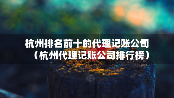 杭州排名前十的代理記賬公司（杭州代理記賬公司排行榜）