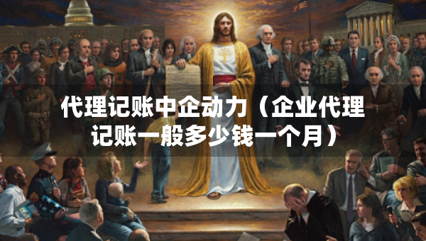 代理記賬中企動力（企業(yè)代理記賬一般多少錢一個月）