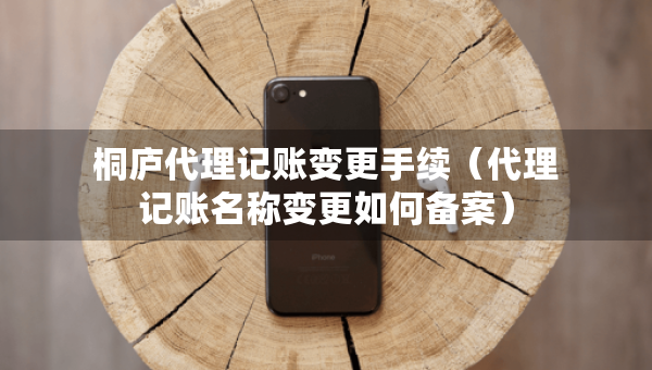 桐廬代理記賬變更手續(xù)（代理記賬名稱變更如何備案）