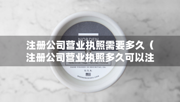 注冊公司營業(yè)執(zhí)照需要多久（注冊公司營業(yè)執(zhí)照多久可以注銷）