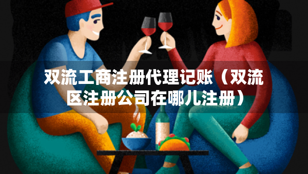 雙流工商注冊(cè)代理記賬（雙流區(qū)注冊(cè)公司在哪兒注冊(cè)）