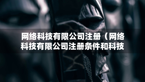 網(wǎng)絡(luò)科技有限公司注冊(cè)（網(wǎng)絡(luò)科技有限公司注冊(cè)條件和科技公司的區(qū)別）