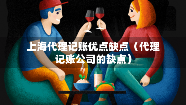 上海代理記賬優(yōu)點(diǎn)缺點(diǎn)（代理記賬公司的缺點(diǎn)）