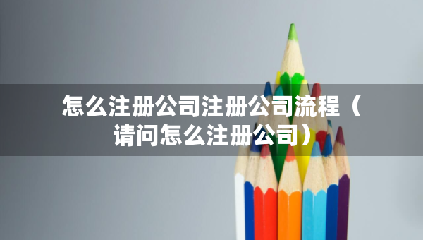 怎么注冊公司注冊公司流程（請問怎么注冊公司）