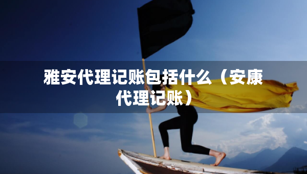 雅安代理記賬包括什么（安康代理記賬）