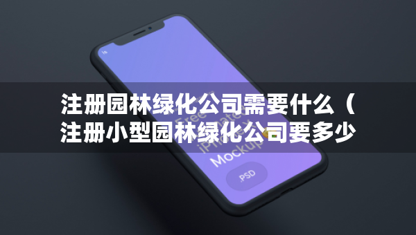 注冊園林綠化公司需要什么（注冊小型園林綠化公司要多少錢）