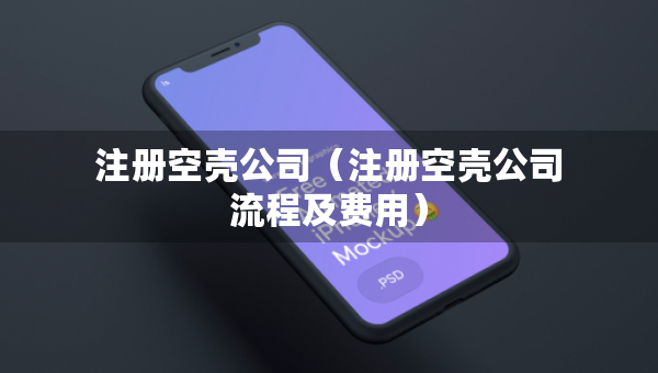 注冊(cè)空殼公司（注冊(cè)空殼公司流程及費(fèi)用）