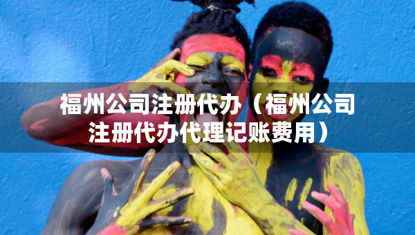福州公司注冊代辦（福州公司注冊代辦代理記賬費用）