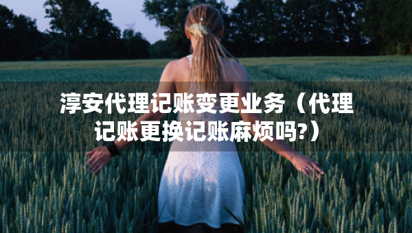 淳安代理記賬變更業(yè)務(wù)（代理記賬更換記賬麻煩嗎?）